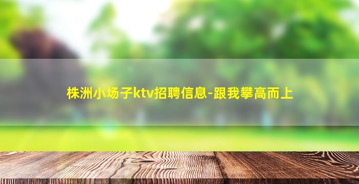 株洲小场子ktv招聘信息-跟我攀高而上