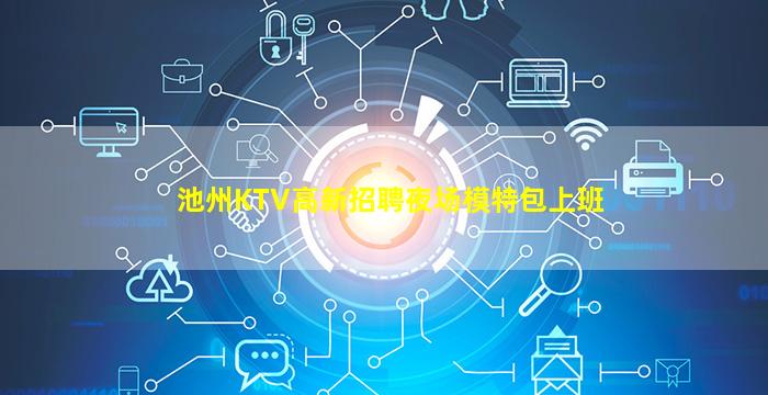 池州KTV高新招聘夜场模特包上班